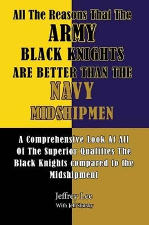 All The Reasons That The Army Black Knights Are Better Than The Navy Midshipmen: All The Reasons That The Army Black Knights Are Better Than The Navy Midshipmen by Jeff Slutsky 9781495287190