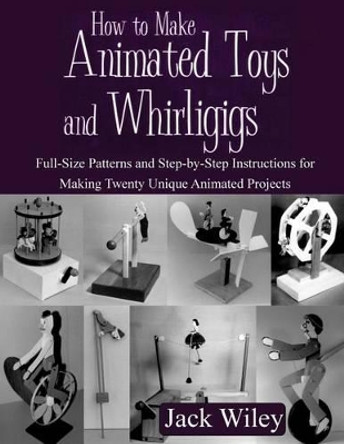 How to Make Animated Toys and Whirligigs: Full-Size Patterns and Step-by-Step Instructions for Making Twenty Unique Animated Projects by Jack Wiley 9781508837275