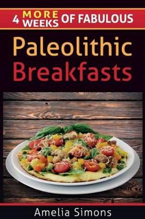 4 MORE Weeks of Fabulous Paleolithic Breakfasts by Amelia Simons 9781499552188