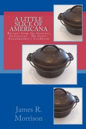 A Little Slice of Americana: Recipes from the Greatest Generation: My Great-Grandmother's Cookbook by James R Morrison 9781492190011