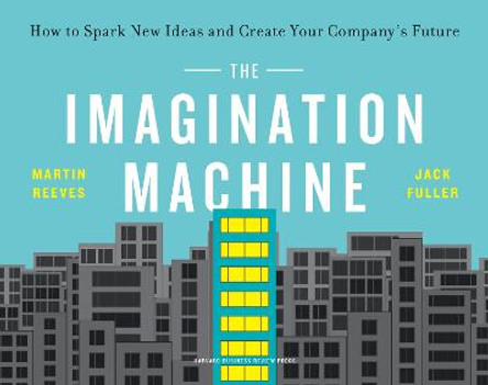 The Imagination Machine: How to Spark New Ideas and Create Your Company's Future by Martin Reeves