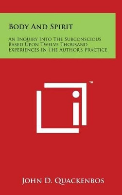 Body And Spirit: An Inquiry Into The Subconscious Based Upon Twelve Thousand Experiences In The Author's Practice by John D Quackenbos 9781497811874