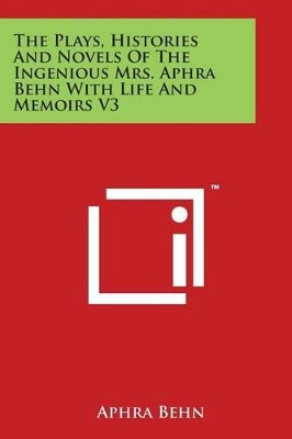 The Plays, Histories And Novels Of The Ingenious Mrs. Aphra Behn With Life And Memoirs V3 by Aphra Behn 9781498043151