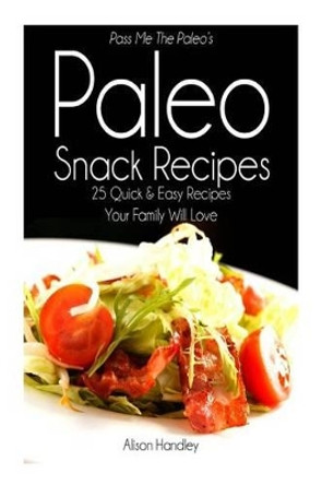 Pass Me The Paleo's Paleo Snack Recipes: 25 Quick and Easy Recipes That Your Family Will Love by Alison Handley 9781500787455