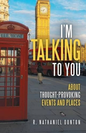 I'm Talking to You: About Thought-Provoking Events and Places by R Nathaniel Dunton 9781491709115