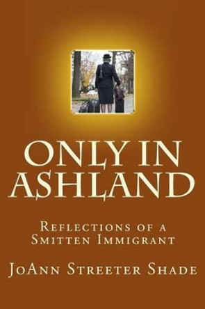 Only in Ashland: Reflections of a Smitten Immigrant by Joann Streeter Shade 9781482591231