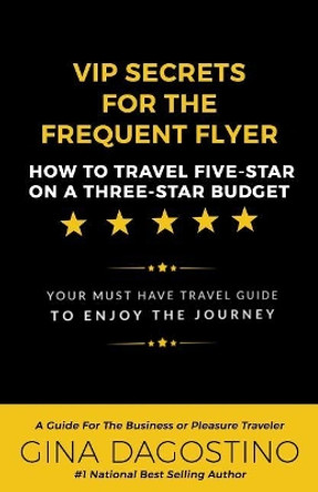 VIP Secrets for the Frequent Flyer: How to Travel Five-Star on a Three-Star Budget by Gina Dagostino 9781537538983