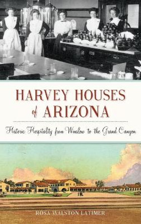 Harvey Houses of Arizona: Historic Hospitality from Winslow to the Grand Canyon by Rosa Walston Latimer 9781540238443