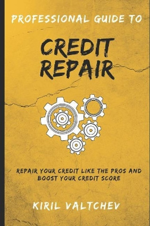 Professional Guide to Credit Repair: Repair Your Credit Like the Pros and Boost Your Credit Score by Kiril Valtchev 9781521955789