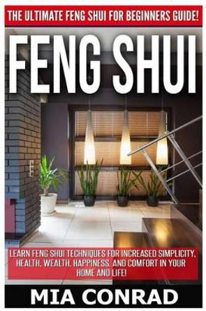 Feng Shui: The Ultimate Feng Shui For Beginners Guide! Learn Feng Shui Techniques For Increased Simplicity, Health, Wealth, Happiness, And Comfort In Your Home And Life! by Mia Conrad 9781518738654