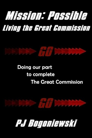 Mission: Possible - Living the Great Commission: Doing our part to complete the Great Commission by Pj Bogoniewski 9781533665522