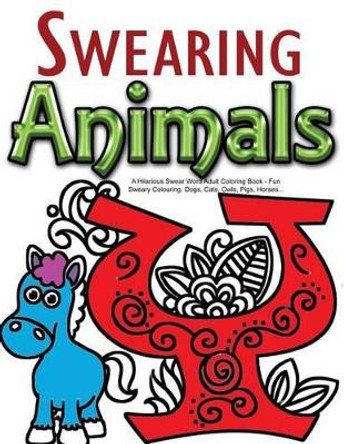 Swearing Animals: A Hilarious Swear Word Adult Coloring Book: Fun Sweary Colouring: Dogs, Cats, Owls, Pigs, Horses... by Swearing Coloring Book for Adults 9781523906147