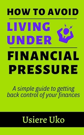How to avoid living under financial pressure: a simple guide to getting back control of your finances by Usiere Uko 9781520577067