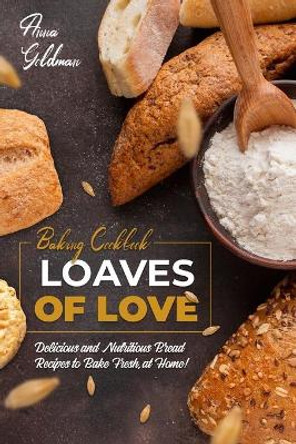 Loaves of Love: Delicious and Nutritious Bread Recipes to Bake Fresh, at Home! by Anna Goldman 9798654767547