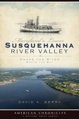 Maryland's Lower Susquehanna River Valley: Where the River Meets the Bay by David A Berry 9781596296534