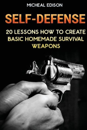 Self-Defense: 20 Lessons How to Create Basic Homemade Survival Weapons: (How To Survive, Survival Guide, Prepper's Guide) by Micheal Edison 9781543166637