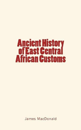 Ancient History of East Central African Customs by James MacDonald 9781548767945