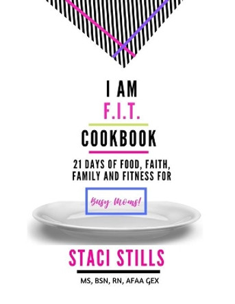 I Am F.I.T. Cookbook: 21 Days of Food, Faith, Family and Fitness For Busy Moms by Staci Stills 9798642093023