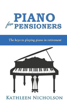 Piano For Pensioners: The Keys to Playing Piano in Retirement by Kathleen Nicholson 9798655154513