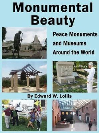 Monumental Beauty: Peace Monuments and Museums Around the World by Edward W Lollis 9781618635433