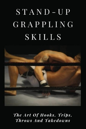 Stand-Up Grappling Skills: The Art Of Hooks, Trips, Throws And Takedowns: Pro Fighters by Manda Kuffel 9798700904988