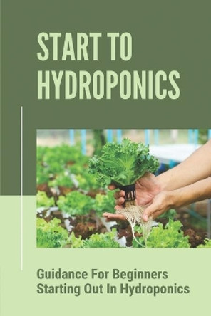 Start To Hydroponics: Guidance For Beginners Starting Out In Hydroponics: Methods Of Hydroponic Cultivation by Valarie Anness 9798530859724