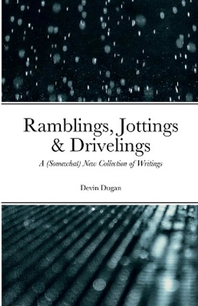 Ramblings, Jottings & Drivelings: A (Somewhat) New Collection of Writings by Devin Dugan 9781458308153