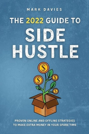 The 2022 Guide to Side Hustle: Proven online and offline strategies to make extra money in your spare time by Mark Davies 9781915218124