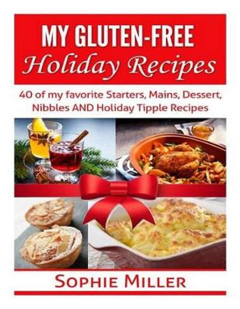 My Gluten-free Holiday Recipes: 40 of my favorite Starters, Mains, Dessert, Nibbles AND Holiday Tipple Recipes by Sophie Miller 9781503298583