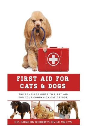 First Aid for Cats and Dogs: The Complete Guide to First Aid for your companion cat or dog by Gordon Roberts Bvsc Mrcvs 9781507759639