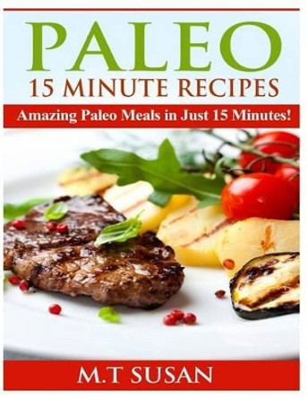 Paleo 15 Minute Recipes: Amazing Paleo Meals in Just 15 Minutes! by M T Susan 9781495937682