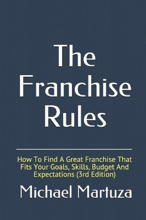 The Franchise Rules: How To Find A Great Franchise That Fits Your Goals, Skills and Budget by Michael Martuza 9781500615734