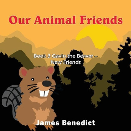 Our Animal Friends: Book 3 Gavin the Beaver - New Friends by James Benedict 9781950256730