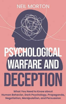 Psychological Warfare and Deception: What You Need to Know about Human Behavior, Dark Psychology, Propaganda, Negotiation, Manipulation, and Persuasion by Neil Morton 9781954029163