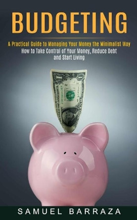 Budgeting: A Practical Guide to Managing Your Money the Minimalist Way (How to Take Control of Your Money, Reduce Debt and Start Living) by Samuel Barraza 9781774852637