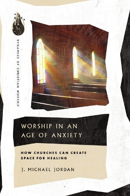 Worship in an Age of Anxiety: How Churches Can Create Space for Healing by J. Michael Jordan 9781514006108