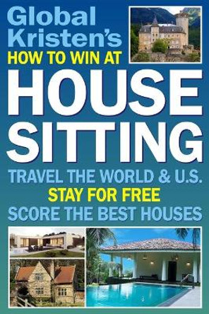 How to Win at House Sitting: Travel the World and U.S. Stay for Free. Score the Best Houses. by Global Kristen 9781983278624