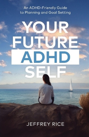 Your Future ADHD Self: An ADHD-Friendly Guide to Planning and Goal Setting by Jeffrey Rice 9798889265368