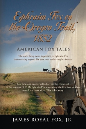 American Fox Tales: Ephraim Fox on the Oregon Trail - 1852 by James Royal Fox, Jr 9798885310505