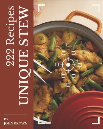 222 Unique Stew Recipes: A Must-have Stew Cookbook for Everyone by John Brown 9798581413586