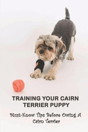 Training Your Cairn Terrier Puppy: Must-Know Tips Before Owing A Cairn Terrier: Facts About The Cairn Terrier by Forrest LIIV 9798546784874