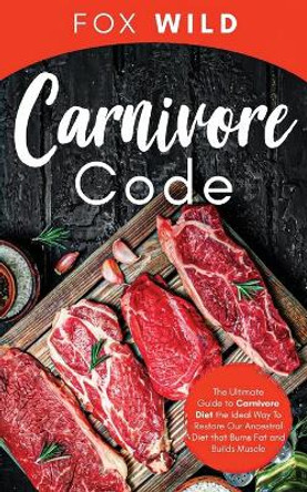 Carnivore Code: The Ultimate Guide To Carnivore Diet, The Ideal Way To Restore Our Ancestral Diet That Burns Fat And Builds Muscle by Fox Wild 9798597154060
