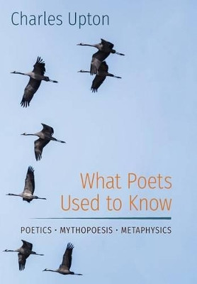 What Poets Used to Know: Poetics - Mythopoesis - Metaphysics by Charles Upton 9781597311724