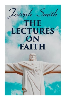 The Lectures on Faith: Teachings on the Doctrine and Theology of Mormons by Joseph Smith 9788027309597