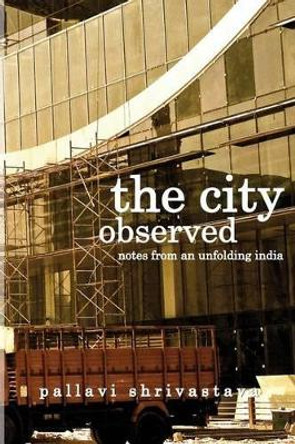 The City Observed: Notes from an unfolding India by Pallavi Shrivastava 9789383419142