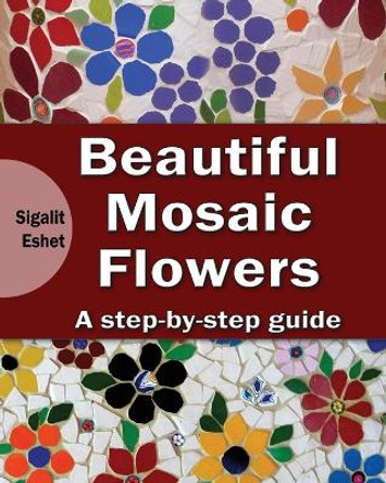 Beautiful Mosaic Flowers: A step-by step guide by Sigalit Eshet 9789655723304