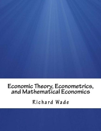 Economic Theory, Econometrics, and Mathematical Economics by Richard Wade 9781981184101