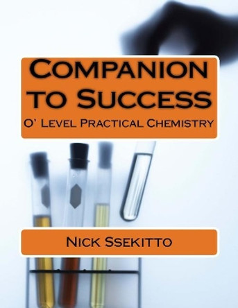 Companion to Success: O'Level Practical Chemistry by Nick Ssekitto 9781985080898
