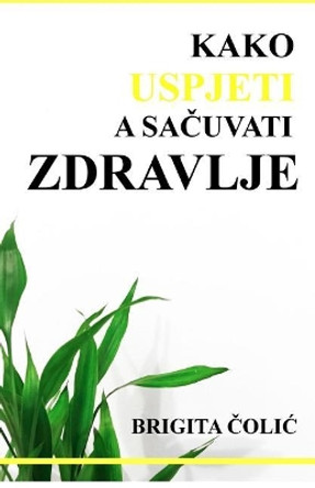 Kako Uspjeti a Sacuvati Zdravlje by Brigita Colic 9781985881808