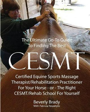 The Ultimate Go-To Guide To Finding The Best CESMT: Certified Equine Sports Massage Therapist/Rehabilitation Practitioner For Your Horse ? Or The Right CESMT/Rehab School For Yourself by Patricia Reszetylo 9781986673723